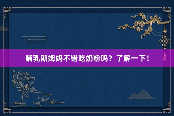 哺乳期姆妈不错吃奶粉吗？了解一下！