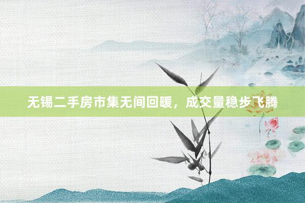 无锡二手房市集无间回暖，成交量稳步飞腾