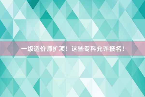 一级造价师扩项！这些专科允许报名！
