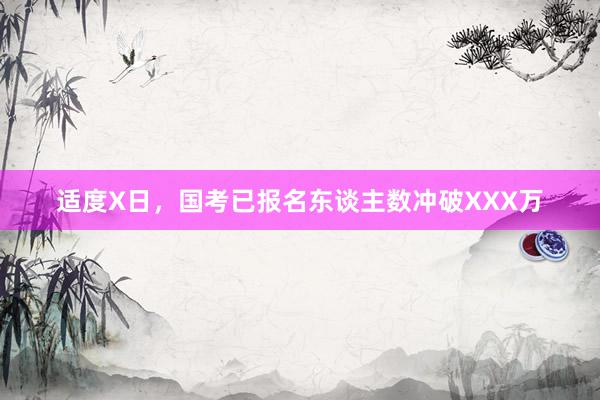 适度X日，国考已报名东谈主数冲破XXX万