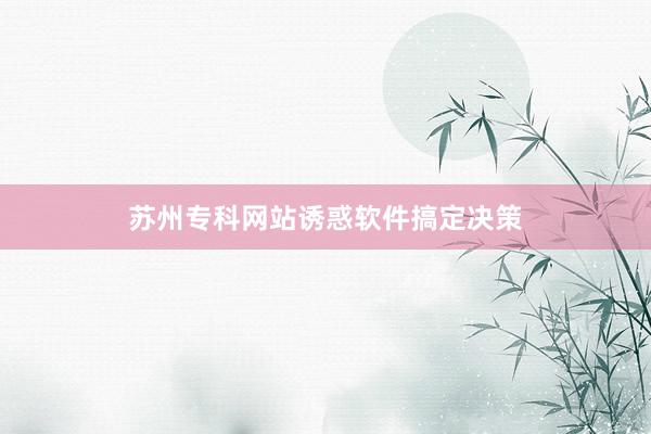 苏州专科网站诱惑软件搞定决策