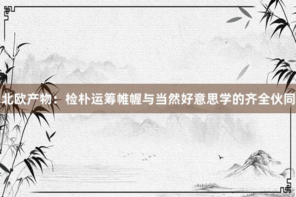 北欧产物：检朴运筹帷幄与当然好意思学的齐全伙同