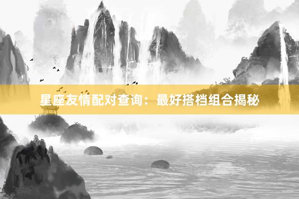 星座友情配对查询：最好搭档组合揭秘
