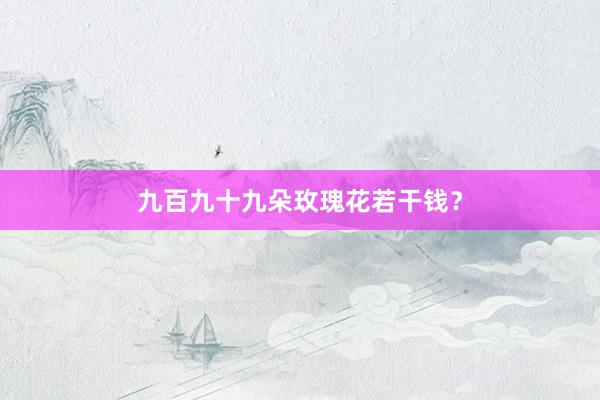 九百九十九朵玫瑰花若干钱？