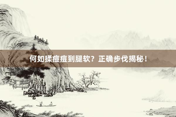 何如揉痘痘到腿软？正确步伐揭秘！